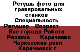 Ретушь фото для гравировальных станков › Специальность ­ Ретушер › Возраст ­ 40 - Все города Работа » Резюме   . Карачаево-Черкесская респ.,Карачаевск г.